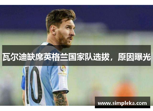 瓦尔迪缺席英格兰国家队选拔，原因曝光