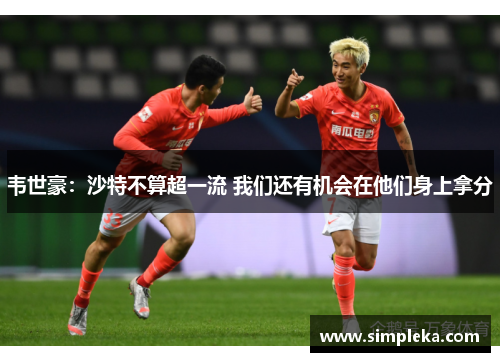 韦世豪：沙特不算超一流 我们还有机会在他们身上拿分
